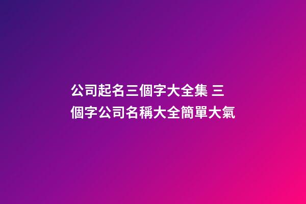 公司起名三個字大全集 三個字公司名稱大全簡單大氣-第1張-公司起名-玄機派